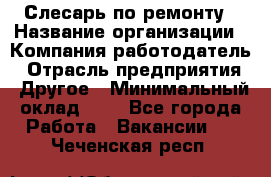 Слесарь по ремонту › Название организации ­ Компания-работодатель › Отрасль предприятия ­ Другое › Минимальный оклад ­ 1 - Все города Работа » Вакансии   . Чеченская респ.